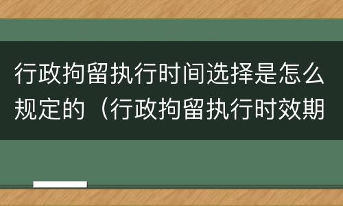 行政拘留执行时间选择是怎么规定的（行政拘留执行时效期限）