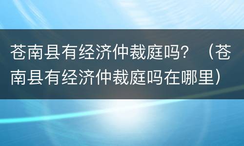 苍南县有经济仲裁庭吗？（苍南县有经济仲裁庭吗在哪里）