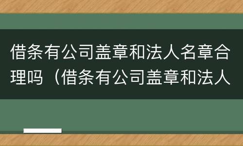 借条有公司盖章和法人名章合理吗（借条有公司盖章和法人名章合理吗怎么写）