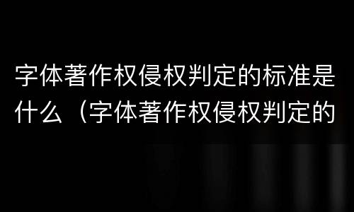 字体著作权侵权判定的标准是什么（字体著作权侵权判定的标准是什么呢）