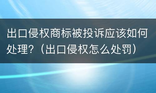 出口侵权商标被投诉应该如何处理?（出口侵权怎么处罚）