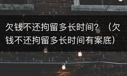 欠钱不还拘留多长时间？（欠钱不还拘留多长时间有案底）