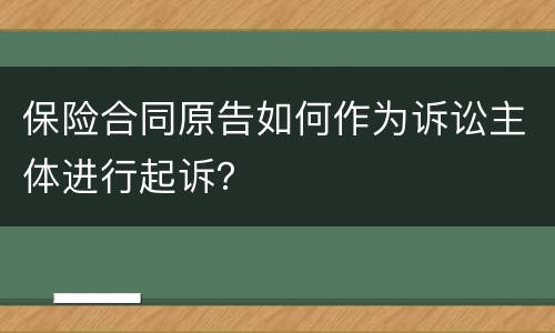 保险合同原告如何作为诉讼主体进行起诉？