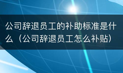 公司辞退员工的补助标准是什么（公司辞退员工怎么补贴）