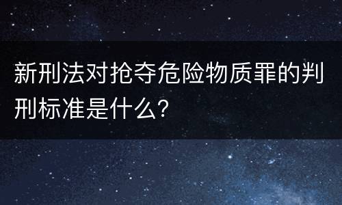 新刑法对抢夺危险物质罪的判刑标准是什么？