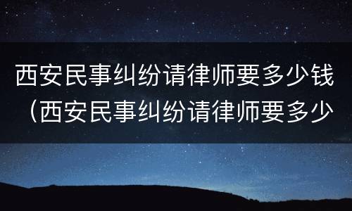 西安民事纠纷请律师要多少钱（西安民事纠纷请律师要多少钱费用）