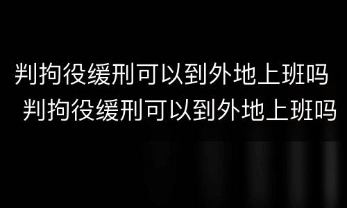 判拘役缓刑可以到外地上班吗 判拘役缓刑可以到外地上班吗知乎