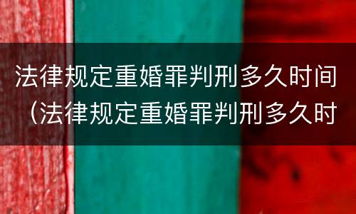 法律规定重婚罪判刑多久时间（法律规定重婚罪判刑多久时间结束）