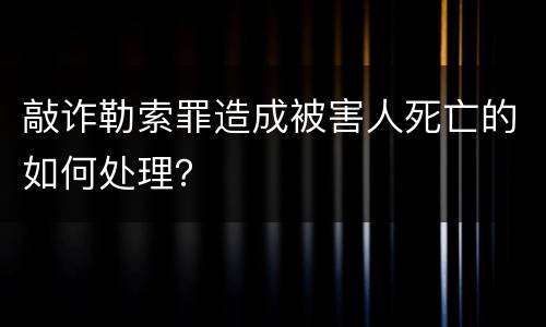 敲诈勒索罪造成被害人死亡的如何处理？