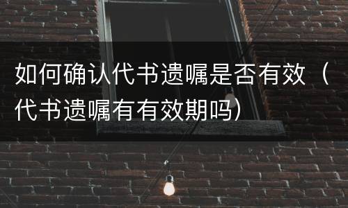 如何确认代书遗嘱是否有效（代书遗嘱有有效期吗）