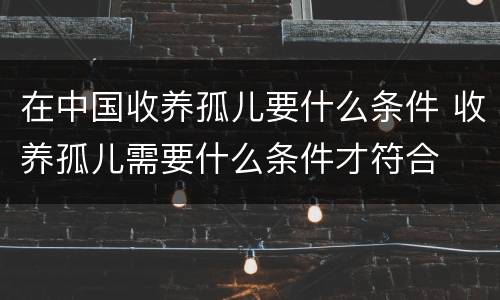 在中国收养孤儿要什么条件 收养孤儿需要什么条件才符合