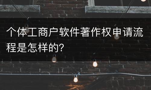 个体工商户软件著作权申请流程是怎样的？