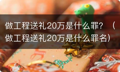 做工程送礼20万是什么罪？（做工程送礼20万是什么罪名）