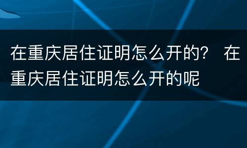 在重庆居住证明怎么开的？ 在重庆居住证明怎么开的呢