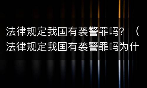 法律规定我国有袭警罪吗？（法律规定我国有袭警罪吗为什么）