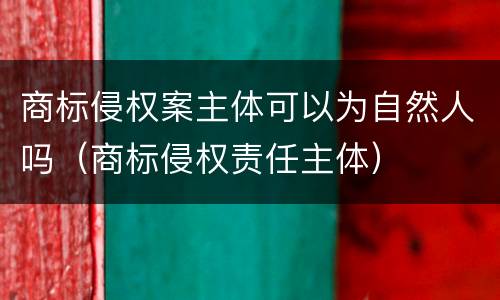 商标侵权案主体可以为自然人吗（商标侵权责任主体）