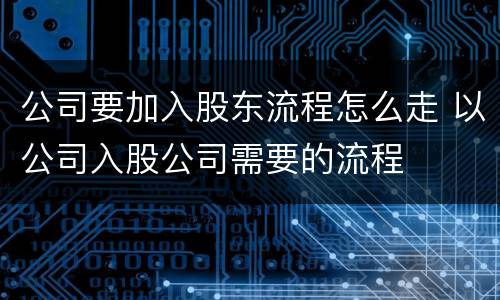 公司要加入股东流程怎么走 以公司入股公司需要的流程