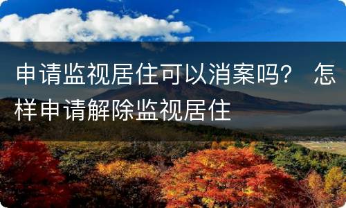 申请监视居住可以消案吗？ 怎样申请解除监视居住