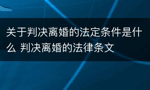 关于判决离婚的法定条件是什么 判决离婚的法律条文