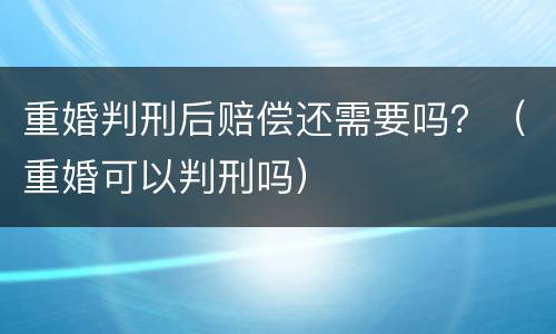 重婚判刑后赔偿还需要吗？（重婚可以判刑吗）