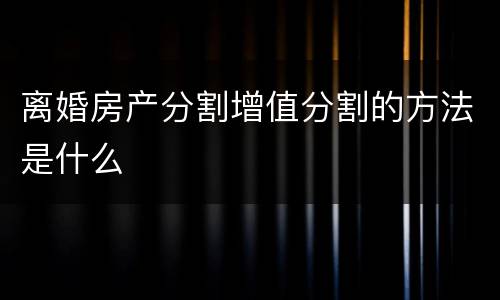 离婚房产分割增值分割的方法是什么