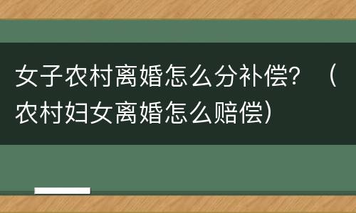 女子农村离婚怎么分补偿？（农村妇女离婚怎么赔偿）