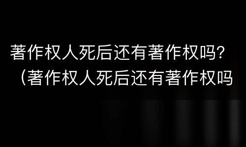 著作权人死后还有著作权吗？（著作权人死后还有著作权吗法律规定）