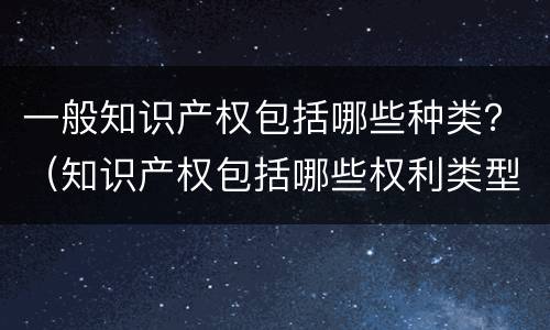 一般知识产权包括哪些种类？（知识产权包括哪些权利类型）