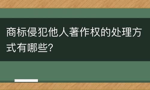 商标侵犯他人著作权的处理方式有哪些？