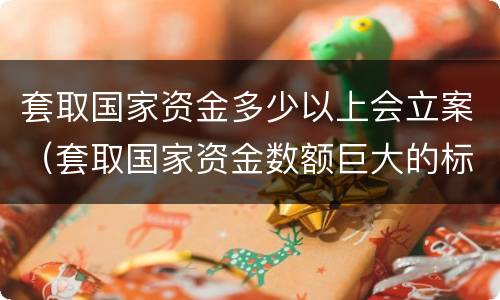 套取国家资金多少以上会立案（套取国家资金数额巨大的标准）