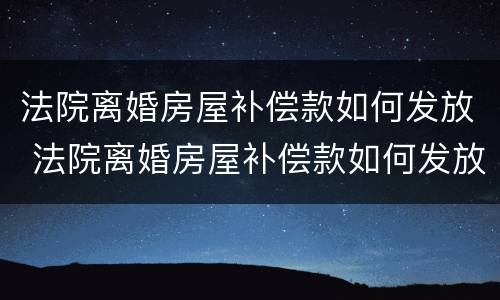 法院离婚房屋补偿款如何发放 法院离婚房屋补偿款如何发放的