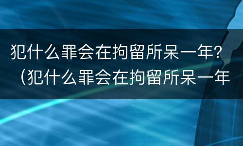 犯什么罪会在拘留所呆一年？（犯什么罪会在拘留所呆一年以上）