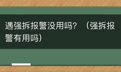 遇强拆报警没用吗？（强拆报警有用吗）