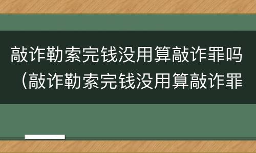 敲诈勒索完钱没用算敲诈罪吗（敲诈勒索完钱没用算敲诈罪吗怎么判）