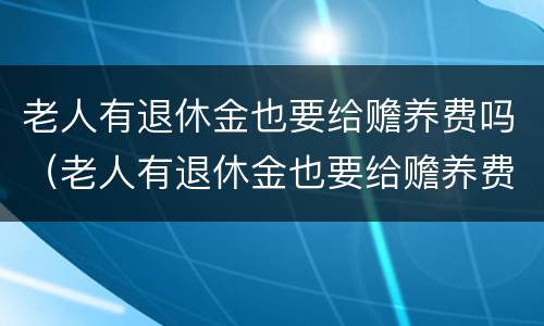 老人有退休金也要给赡养费吗（老人有退休金也要给赡养费吗知乎）