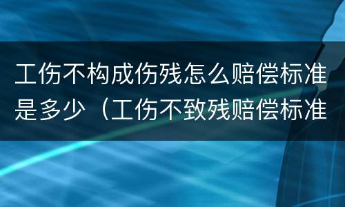 工伤不构成伤残怎么赔偿标准是多少（工伤不致残赔偿标准）