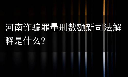 河南诈骗罪量刑数额新司法解释是什么？