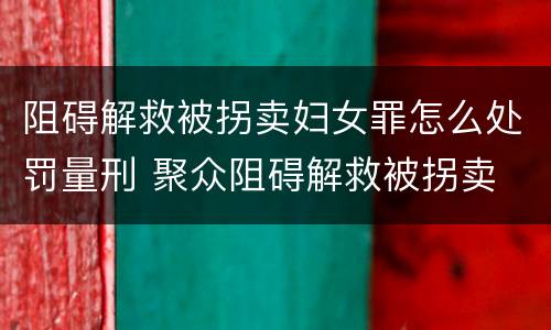 阻碍解救被拐卖妇女罪怎么处罚量刑 聚众阻碍解救被拐卖