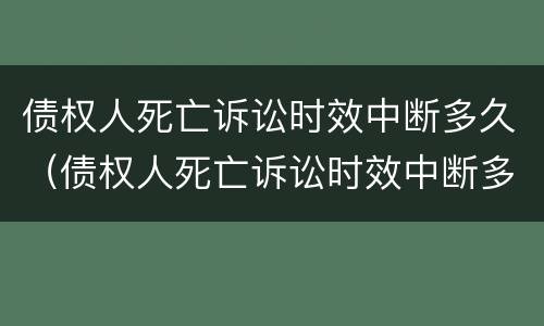 债权人死亡诉讼时效中断多久（债权人死亡诉讼时效中断多久解除）