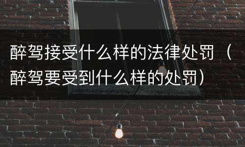 醉驾接受什么样的法律处罚（醉驾要受到什么样的处罚）