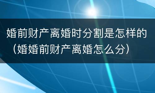 婚前财产离婚时分割是怎样的（婚婚前财产离婚怎么分）