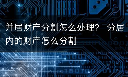 并居财产分割怎么处理？ 分居内的财产怎么分割