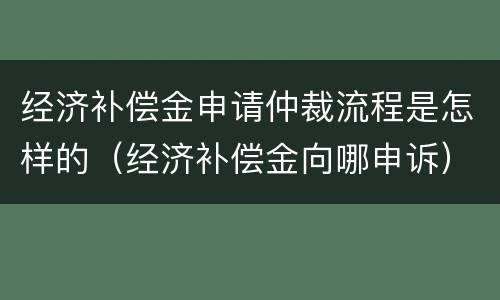 经济补偿金申请仲裁流程是怎样的（经济补偿金向哪申诉）