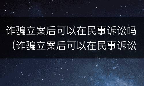 诈骗立案后可以在民事诉讼吗（诈骗立案后可以在民事诉讼吗）