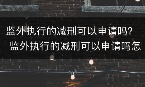 监外执行的减刑可以申请吗？ 监外执行的减刑可以申请吗怎么写