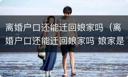 离婚户口还能迁回娘家吗（离婚户口还能迁回娘家吗 娘家是在个村）