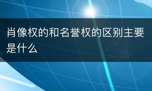 肖像权的和名誉权的区别主要是什么