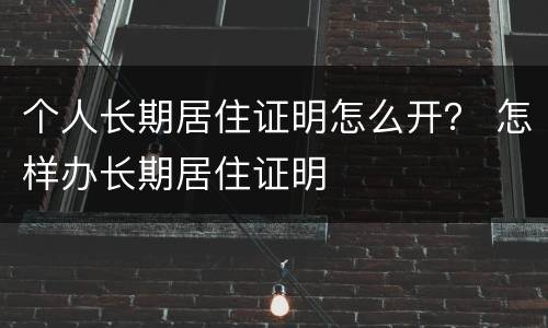 个人长期居住证明怎么开？ 怎样办长期居住证明