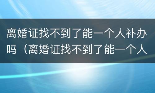 离婚证找不到了能一个人补办吗（离婚证找不到了能一个人补办吗要多少钱）