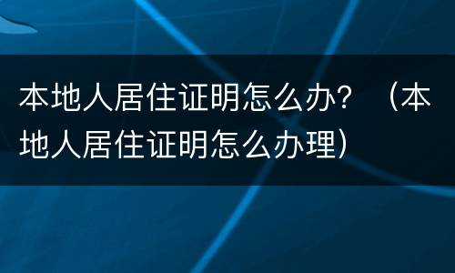 本地人居住证明怎么办？（本地人居住证明怎么办理）